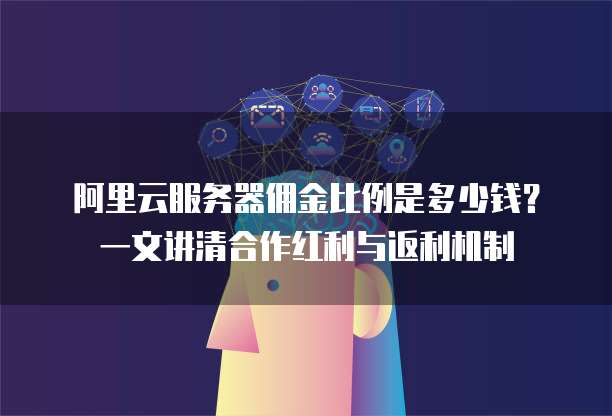 阿里云服务器佣金比例是多少钱？一文讲清合作红利与返利机制