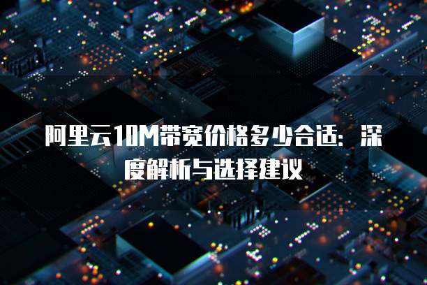 阿里云10M带宽价格多少合适:深度解析与选择建议