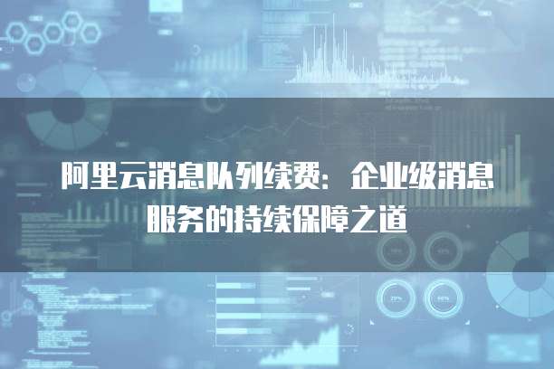 阿里云消息队列续费：企业级消息服务的持续保障之道
