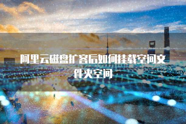 阿里云磁盘扩容后如何挂载空间文件夹空间