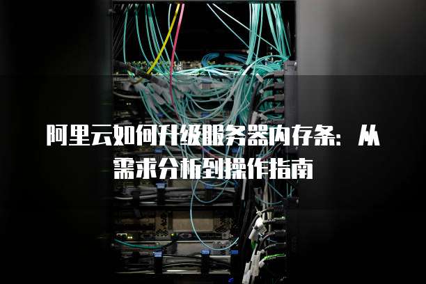 阿里云如何升级服务器内存条:从需求分析到操作指南