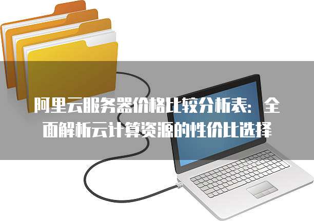 阿里云服务器价格比较分析表:全面解析云计算资源的性价比选择