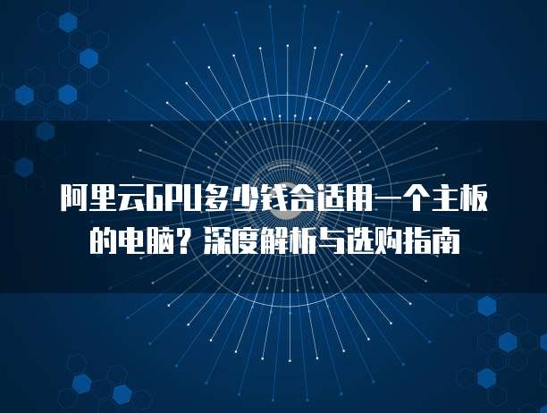 阿里云GPU多少钱合适用一个主板的电脑?深度解析与选购指南