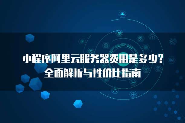 小程序阿里云服务器费用是多少?全面解析与性价比指南