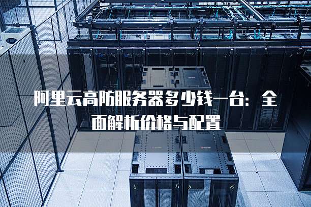 阿里云高防服务器多少钱一台：全面解析价格与配置