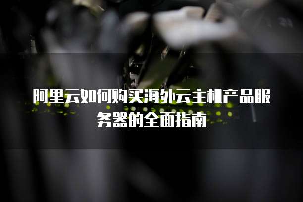 阿里云如何购买海外云主机产品服务器的全面指南