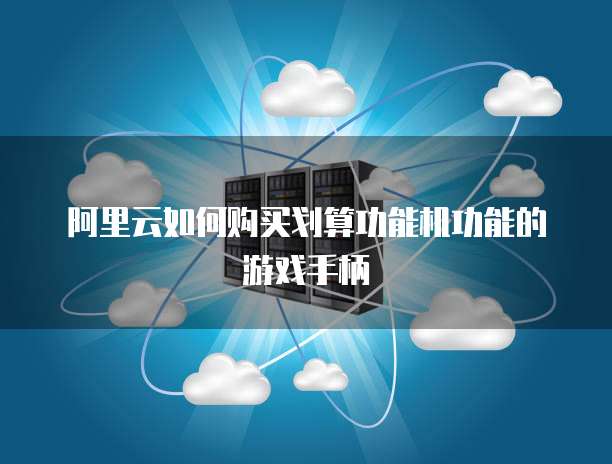 阿里云如何购买划算功能机功能的游戏手柄