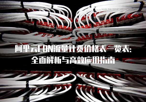 阿里云CDN流量计费价格表一览表:全面解析与高效应用指南