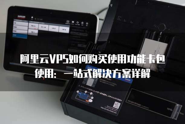 阿里云VPS如何购买使用功能卡包使用:一站式解决方案详解