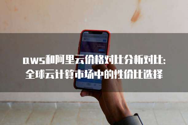 aws和阿里云价格对比分析对比:全球云计算市场中的性价比选择