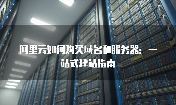 阿里云如何购买域名和服务器:一站式建站指南