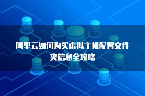 阿里云如何购买虚拟主机配置文件夹信息全攻略