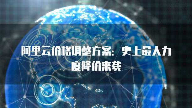 阿里云价格调整方案：史上最大力度降价来袭