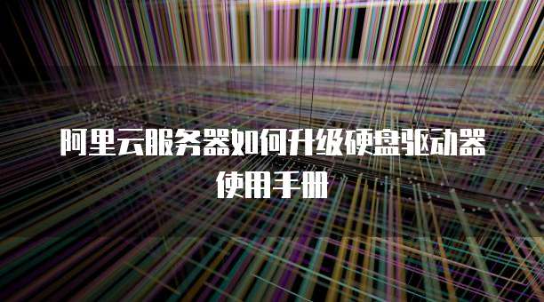 阿里云服务器如何升级硬盘驱动器使用手册