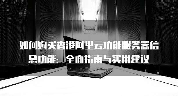 如何购买香港阿里云功能服务器信息功能:全面指南与实用建议