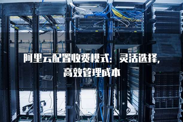 阿里云配置收费模式:灵活选择,高效管理成本