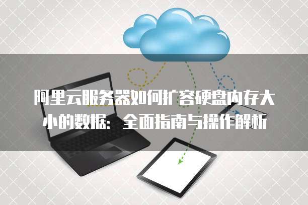 阿里云服务器如何扩容硬盘内存大小的数据：全面指南与操作解析