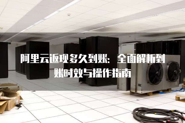 阿里云返现多久到账：全面解析到账时效与操作指南
