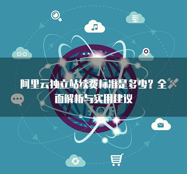阿里云独立站续费标准是多少？全面解析与实用建议