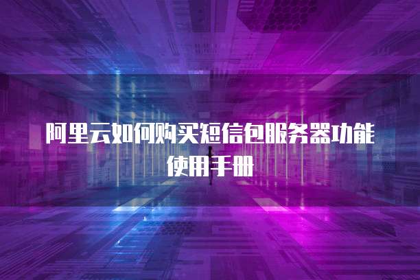 阿里云如何购买短信包服务器功能使用手册