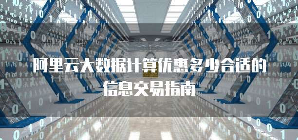 阿里云大数据计算优惠多少合适的信息交易指南