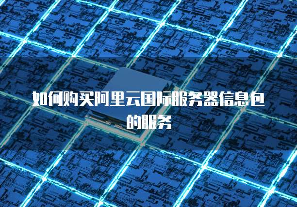如何购买阿里云国际服务器信息包的服务