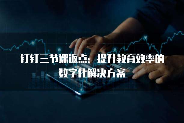 钉钉三节课返点:提升教育效率的数字化解决方案