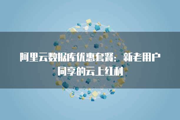 阿里云数据库优惠套餐:新老用户同享的云上红利