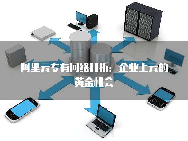 阿里云专有网络打折:企业上云的黄金机会