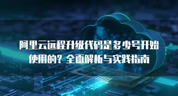 阿里云远程升级代码是多少号开始使用的?全面解析与实践指南