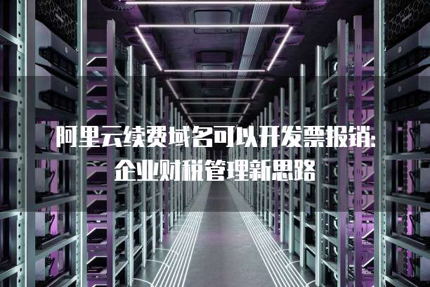 阿里云续费域名可以开发票报销：企业财税管理新思路