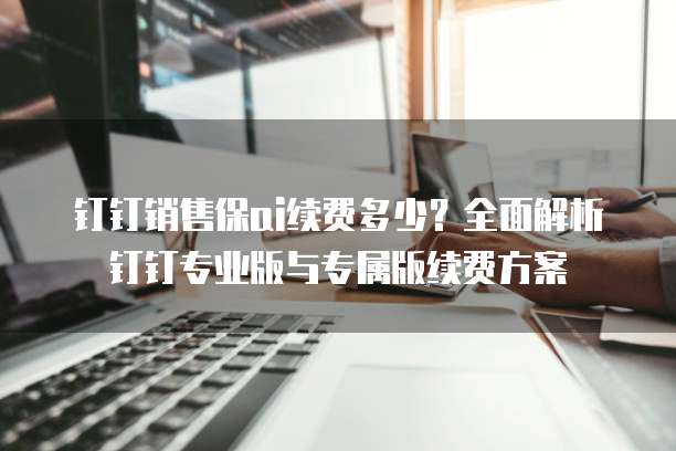 钉钉销售保ai续费多少？全面解析钉钉专业版与专属版续费方案