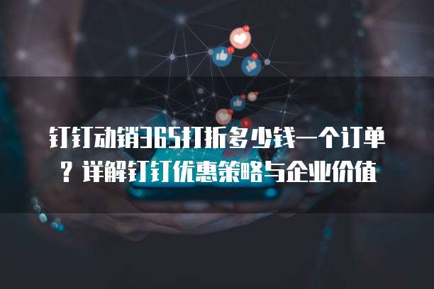 钉钉动销365打折多少钱一个订单?详解钉钉优惠策略与企业价值