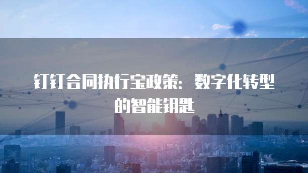 钉钉合同执行宝政策:数字化转型的智能钥匙