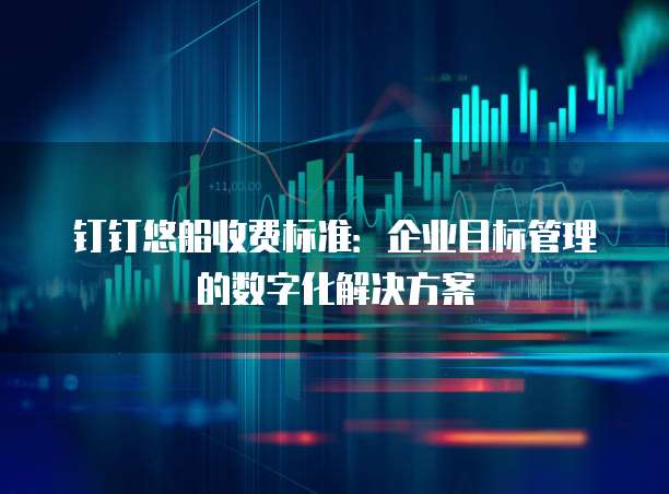 钉钉悠船收费标准:企业目标管理的数字化解决方案