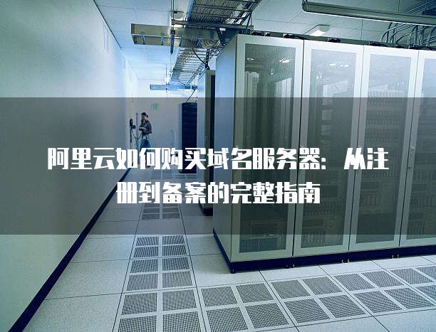 阿里云如何购买域名服务器：从注册到备案的完整指南