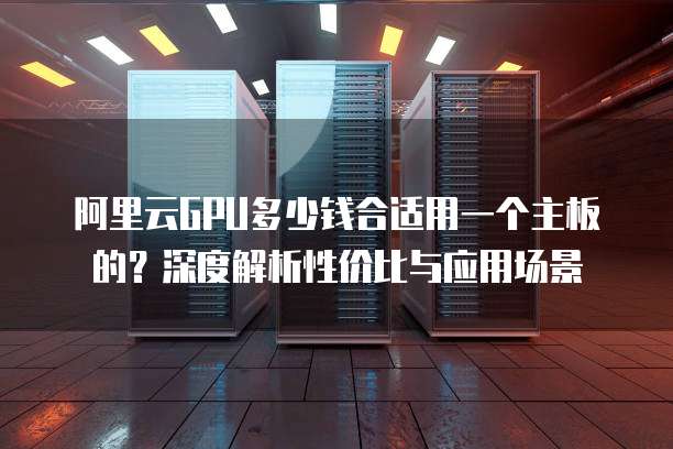 阿里云GPU多少钱合适用一个主板的?深度解析性价比与应用场景