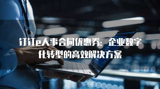 钉钉e人事合同优惠券:企业数字化转型的高效解决方案
