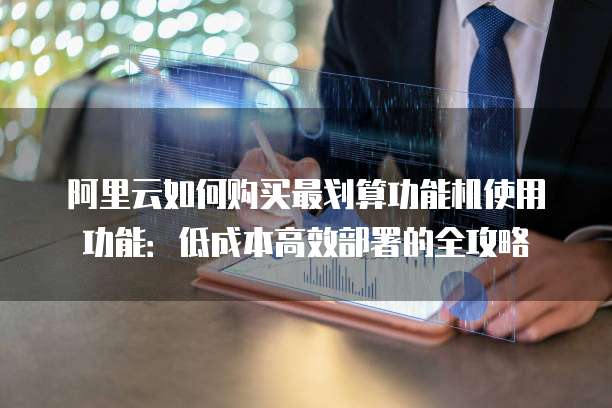 阿里云如何购买最划算功能机使用功能:低成本高效部署的全攻略