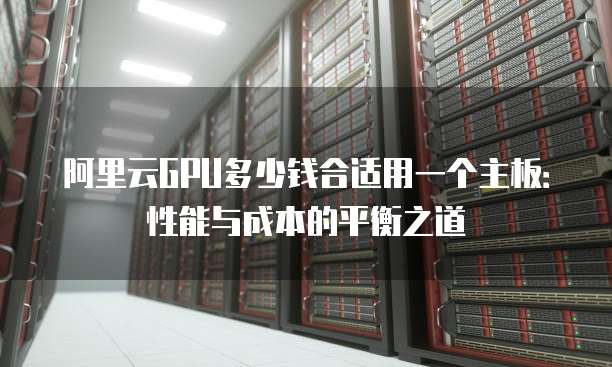 阿里云GPU多少钱合适用一个主板:性能与成本的平衡之道