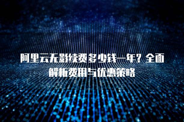 阿里云无影续费多少钱一年?全面解析费用与优惠策略