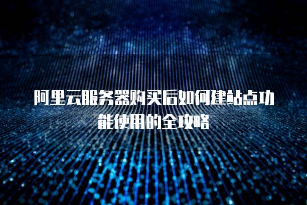 阿里云服务器购买后如何建站点功能使用的全攻略