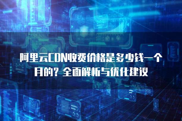阿里云CDN收费价格是多少钱一个月的?全面解析与优化建议