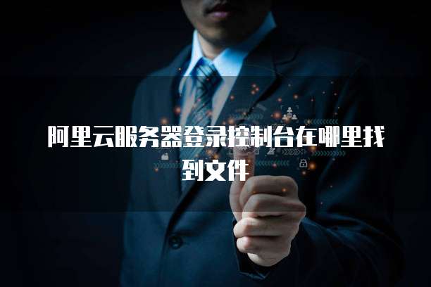 阿里云服务器登录控制台在哪里找到文件