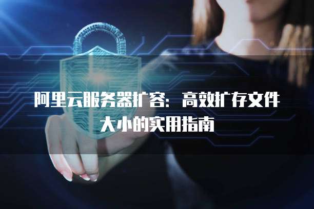 阿里云服务器扩容:高效扩存文件大小的实用指南