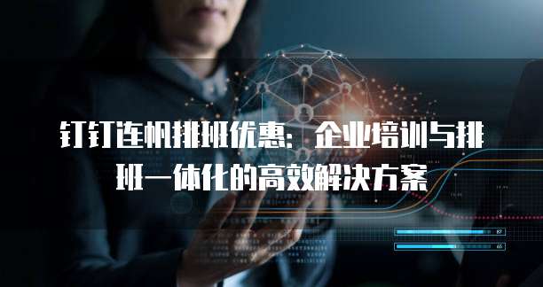 钉钉连帆排班优惠:企业培训与排班一体化的高效解决方案