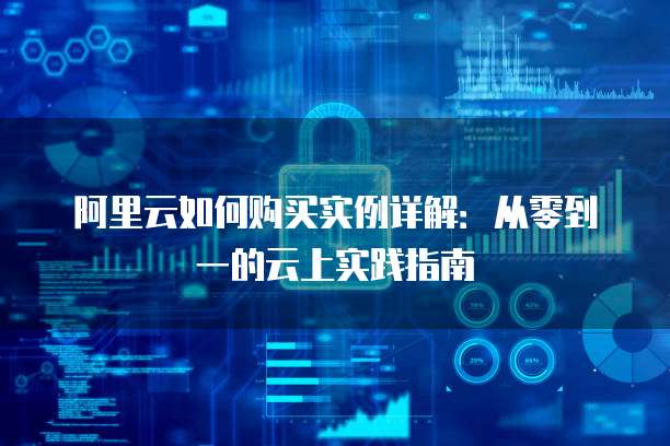 阿里云如何购买实例详解:从零到一的云上实践指南