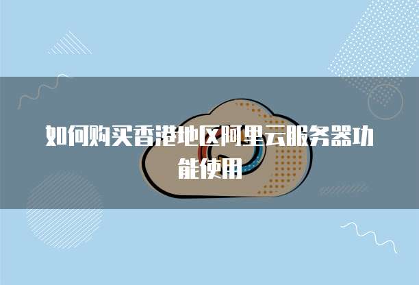 如何购买香港地区阿里云服务器功能使用