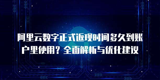 阿里云数字正式返现时间多久到账户里使用?全面解析与优化建议