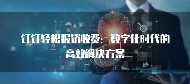 钉钉轻松报销收费：数字化时代的高效解决方案